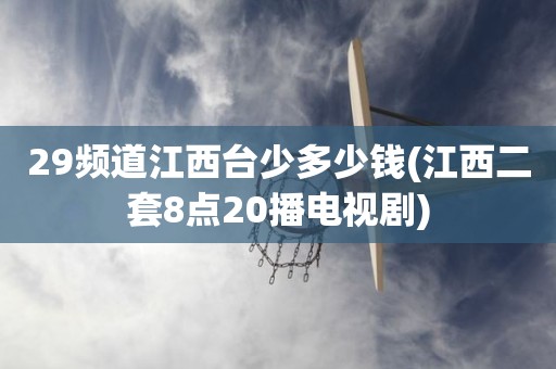 29频道江西台少多少钱(江西二套8点20播电视剧) 29频道江西台少多少钱(江西二套8点20播电视剧)
