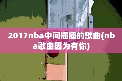 2017nba中间插播的歌曲(nba歌曲因为有你) 2017nba中间插播的歌曲(nba歌曲因为有你)