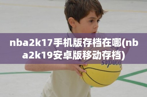 nba2k17手机版存档在哪(nba2k19安卓版移动存档) nba2k17手机版存档在哪(nba2k19安卓版移动存档)