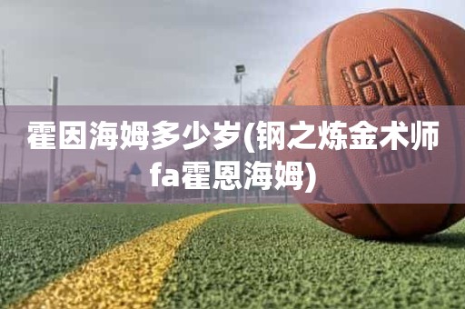 霍因海姆多少岁(钢之炼金术师fa霍恩海姆) 霍因海姆多少岁(钢之炼金术师fa霍恩海姆)