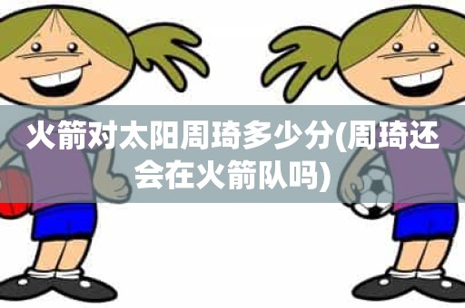 火箭对太阳周琦多少分(周琦还会在火箭队吗) 火箭对太阳周琦多少分(周琦还会在火箭队吗)