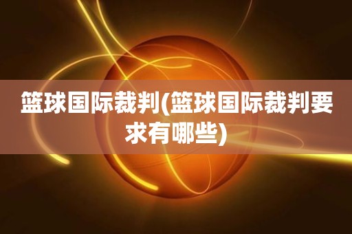 篮球国际裁判(篮球国际裁判要求有哪些) 篮球国际裁判(篮球国际裁判要求有哪些)