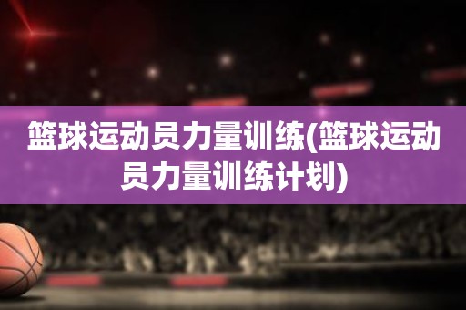 篮球运动员力量训练(篮球运动员力量训练计划) 篮球运动员力量训练(篮球运动员力量训练计划)