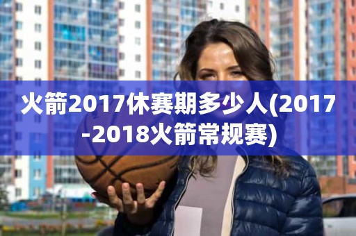 火箭2017休赛期多少人(2017-2018火箭常规赛) 火箭2017休赛期多少人(2017-2018火箭常规赛)