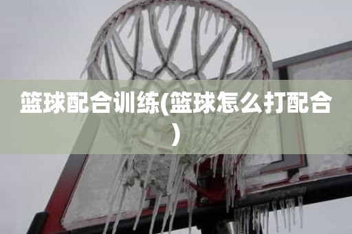 篮球配合训练(篮球怎么打配合) 篮球配合训练(篮球怎么打配合)