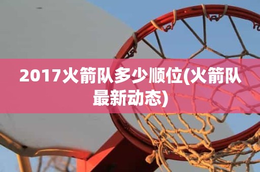 2017火箭队多少顺位(火箭队最新动态) 2017火箭队多少顺位(火箭队最新动态)