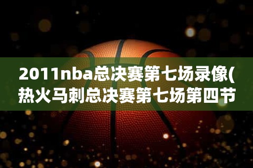 2011nba总决赛第七场录像(热火马刺总决赛第七场第四节) 2011nba总决赛第七场录像(热火马刺总决赛第七场第四节)