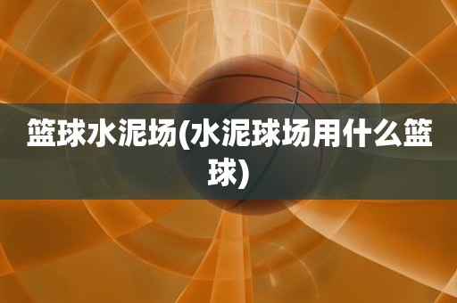篮球水泥场(水泥球场用什么篮球) 篮球水泥场(水泥球场用什么篮球)