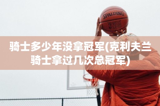 骑士多少年没拿冠军(克利夫兰骑士拿过几次总冠军) 骑士多少年没拿冠军(克利夫兰骑士拿过几次总冠军)