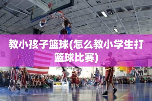 教小孩子篮球(怎么教小学生打篮球比赛) 教小孩子篮球(怎么教小学生打篮球比赛)