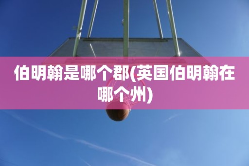 伯明翰是哪个郡(英国伯明翰在哪个州) 伯明翰是哪个郡(英国伯明翰在哪个州)