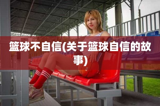篮球不自信(关于篮球自信的故事) 篮球不自信(关于篮球自信的故事)