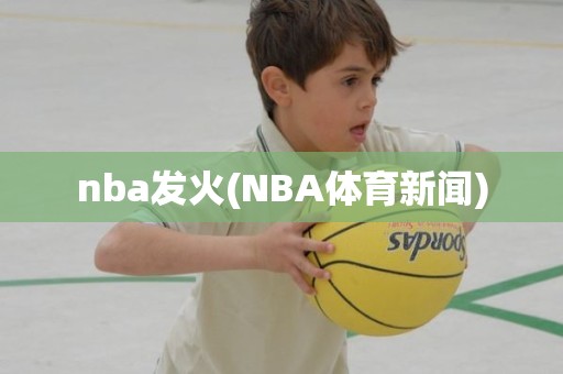 nba发火(NBA体育新闻) nba发火(NBA体育新闻)