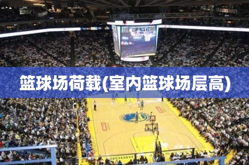 篮球场荷载(室内篮球场层高) 篮球场荷载(室内篮球场层高)