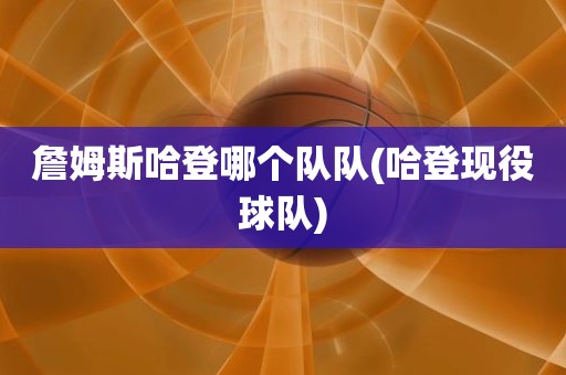 詹姆斯哈登哪个队队(哈登现役球队) 詹姆斯哈登哪个队队(哈登现役球队)