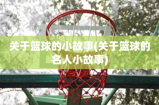 关于篮球的小故事(关于篮球的名人小故事) 关于篮球的小故事(关于篮球的名人小故事)