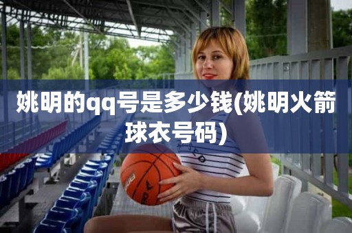 姚明的qq号是多少钱(姚明火箭球衣号码) 姚明的qq号是多少钱(姚明火箭球衣号码)