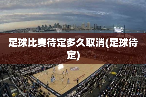 足球比赛待定多久取消(足球待定) 足球比赛待定多久取消(足球待定)