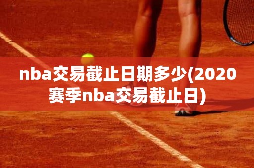 nba交易截止日期多少(2020赛季nba交易截止日) nba交易截止日期多少(2020赛季nba交易截止日)