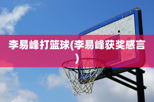 李易峰打篮球(李易峰获奖感言) 李易峰打篮球(李易峰获奖感言)