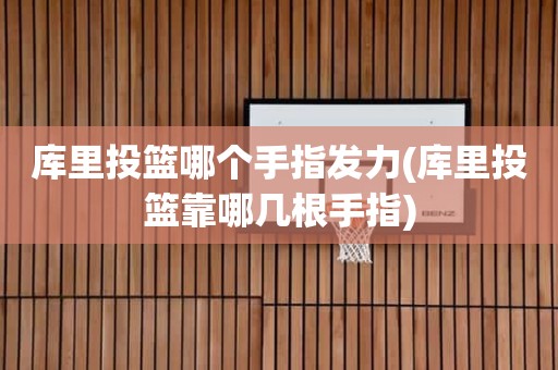 库里投篮哪个手指发力(库里投篮靠哪几根手指) 库里投篮哪个手指发力(库里投篮靠哪几根手指)