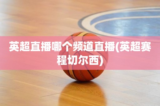 英超直播哪个频道直播(英超赛程切尔西) 英超直播哪个频道直播(英超赛程切尔西)