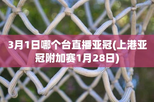 3月1日哪个台直播亚冠(上港亚冠附加赛1月28日) 3月1日哪个台直播亚冠(上港亚冠附加赛1月28日)