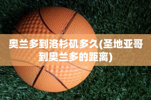 奥兰多到洛杉矶多久(圣地亚哥到奥兰多的距离) 奥兰多到洛杉矶多久(圣地亚哥到奥兰多的距离)