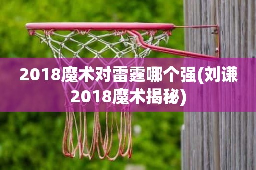 2018魔术对雷霆哪个强(刘谦2018魔术揭秘) 2018魔术对雷霆哪个强(刘谦2018魔术揭秘)