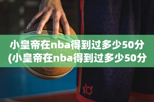小皇帝在nba得到过多少50分(小皇帝在nba得到过多少50分) 小皇帝在nba得到过多少50分(小皇帝在nba得到过多少50分)