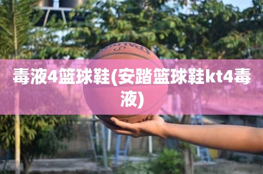 毒液4篮球鞋(安踏篮球鞋kt4毒液) 毒液4篮球鞋(安踏篮球鞋kt4毒液)