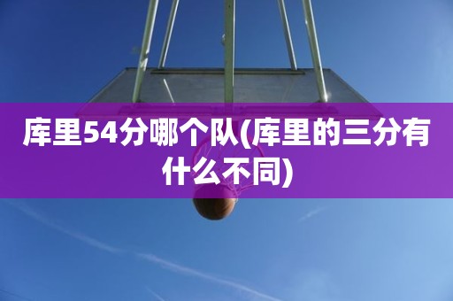 库里54分哪个队(库里的三分有什么不同) 库里54分哪个队(库里的三分有什么不同)