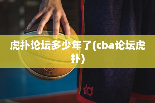 虎扑论坛多少年了(cba论坛虎扑) 虎扑论坛多少年了(cba论坛虎扑)