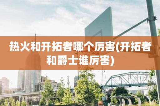 热火和开拓者哪个厉害(开拓者和爵士谁厉害) 热火和开拓者哪个厉害(开拓者和爵士谁厉害)