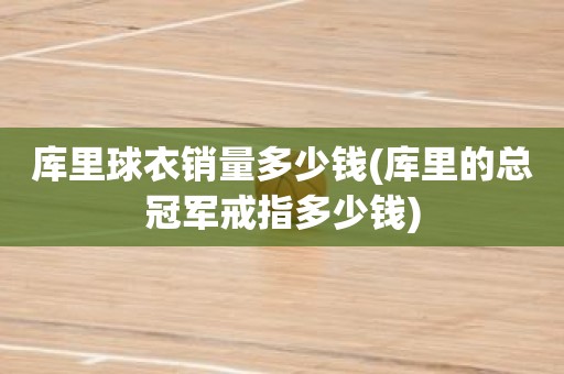库里球衣销量多少钱(库里的总冠军戒指多少钱) 库里球衣销量多少钱(库里的总冠军戒指多少钱)