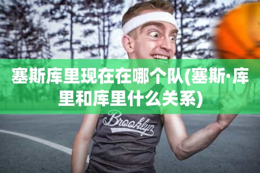 塞斯库里现在在哪个队(塞斯·库里和库里什么关系) 塞斯库里现在在哪个队(塞斯·库里和库里什么关系)