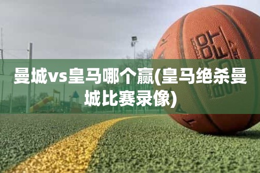 曼城vs皇马哪个赢(皇马绝杀曼城比赛录像) 曼城vs皇马哪个赢(皇马绝杀曼城比赛录像)