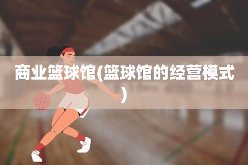 商业篮球馆(篮球馆的经营模式) 商业篮球馆(篮球馆的经营模式)
