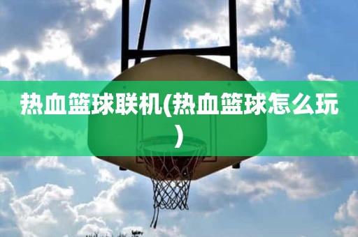 热血篮球联机(热血篮球怎么玩) 热血篮球联机(热血篮球怎么玩)