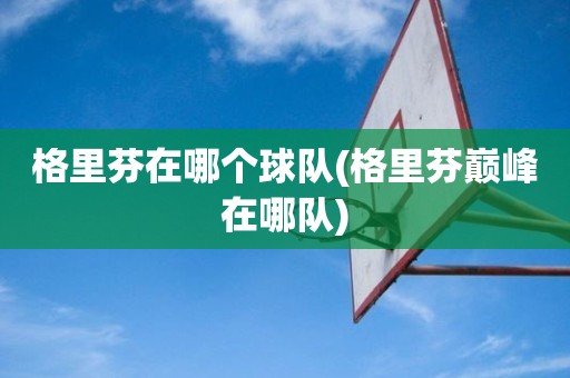 格里芬在哪个球队(格里芬巅峰在哪队) 格里芬在哪个球队(格里芬巅峰在哪队)