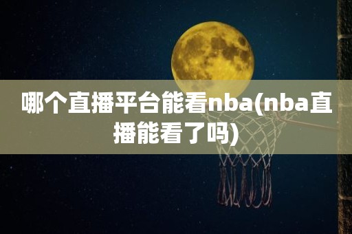 哪个直播平台能看nba(nba直播能看了吗) 哪个直播平台能看nba(nba直播能看了吗)