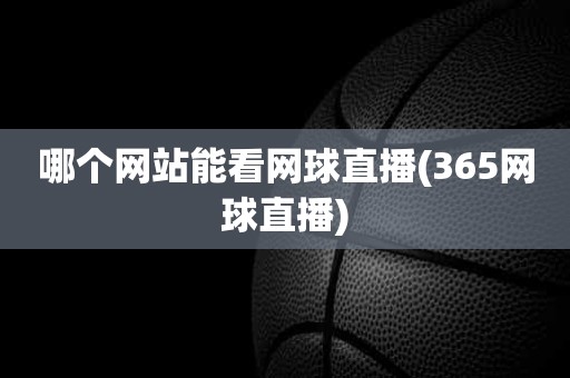 哪个网站能看网球直播(365网球直播) 哪个网站能看网球直播(365网球直播)