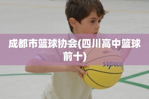 成都市篮球协会(四川高中篮球前十) 成都市篮球协会(四川高中篮球前十)