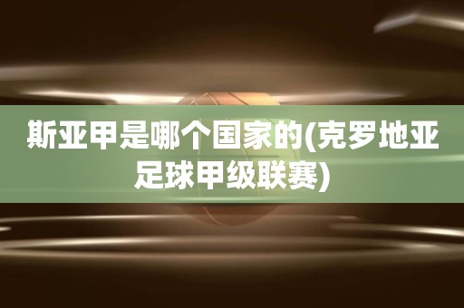 斯亚甲是哪个国家的(克罗地亚足球甲级联赛) 斯亚甲是哪个国家的(克罗地亚足球甲级联赛)