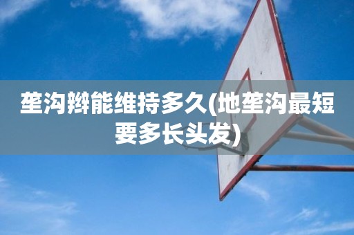 垄沟辫能维持多久(地垄沟最短要多长头发) 垄沟辫能维持多久(地垄沟最短要多长头发)