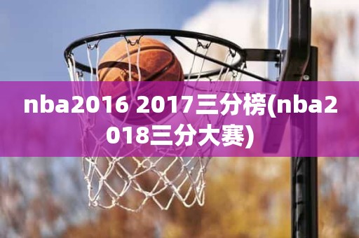 nba2016 2017三分榜(nba2018三分大赛) nba2016 2017三分榜(nba2018三分大赛)