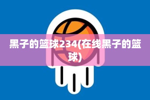 黑子的篮球234(在线黑子的篮球) 黑子的篮球234(在线黑子的篮球)