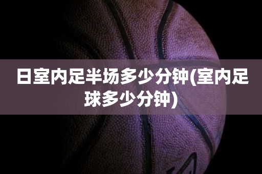 日室内足半场多少分钟(室内足球多少分钟) 日室内足半场多少分钟(室内足球多少分钟)
