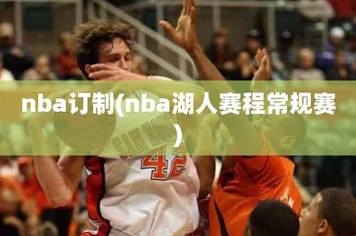 nba订制(nba湖人赛程常规赛) nba订制(nba湖人赛程常规赛)