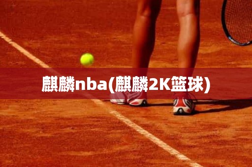 麒麟nba(麒麟2K篮球) 麒麟nba(麒麟2K篮球)